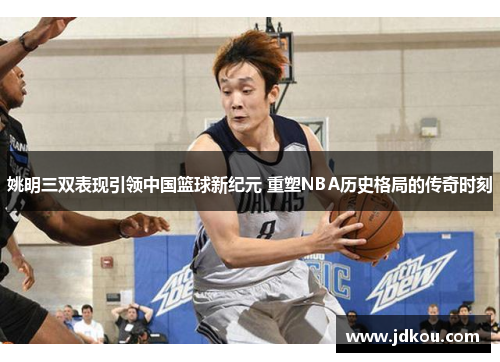 姚明三双表现引领中国篮球新纪元 重塑NBA历史格局的传奇时刻